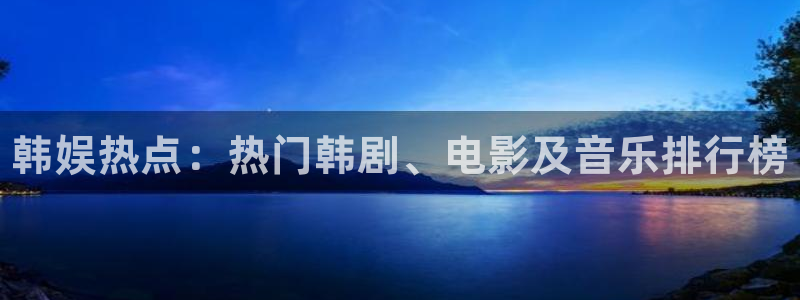 杜邦娱乐平台注册开户：韩娱热点：热门韩剧、电影及音乐排行榜