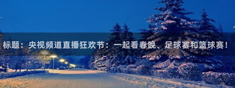 jytv鲸鱼体育：标题：央视频道直播狂欢节：一起看春晚、足球赛和篮球赛！