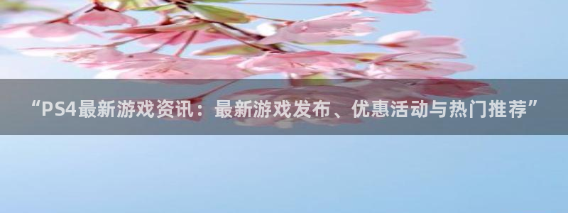 杜邦娱乐官方平台：“PS4最新游戏资讯：最新游戏发布、优惠活