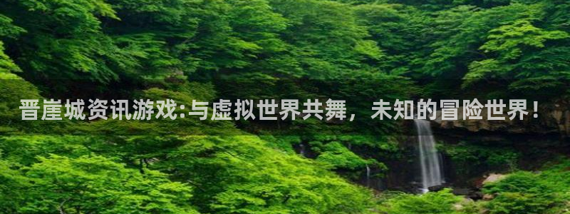 杜邦娱乐注册：晋崖城资讯游戏:与虚拟世界共舞，未知的冒险世界