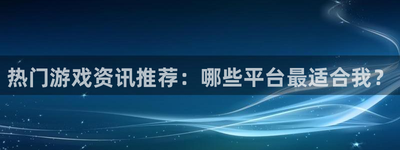 杜邦娱乐网址注册：热门游戏资讯推荐：哪些平台最适合我？