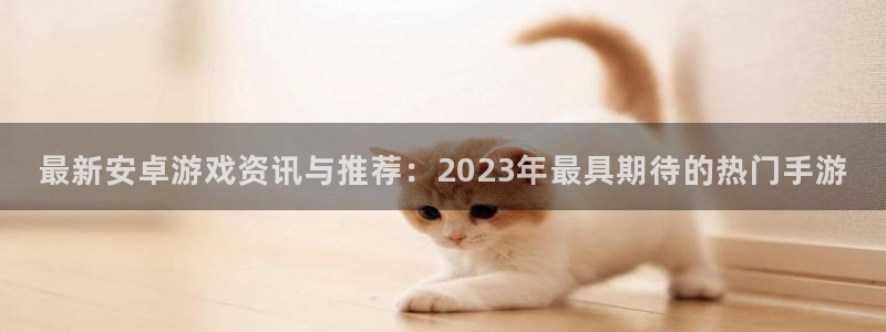 杜邦娱乐平台官方网站:最新安卓游戏资讯与推荐:2023年最具