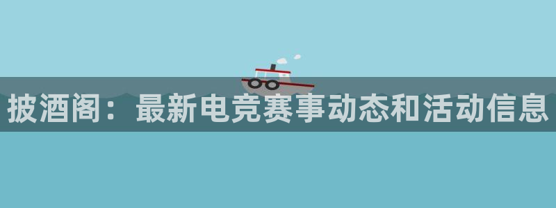 杜邦娱乐平台登录入口：披酒阁：最新电竞赛事动态和活动信息