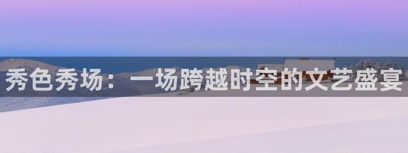 鲸鱼体育app官方入口：秀色秀场：一场跨越时空的文艺盛宴