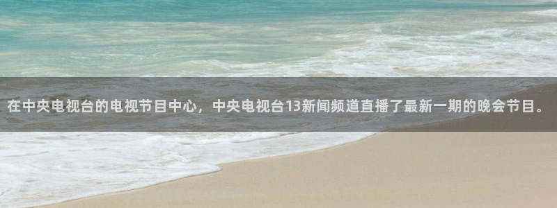 鲸鱼体育网址：在中央电视台的电视节目中心，中央电视台13新闻频道直播了最新一期的晚会节目。