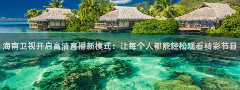 鲸鱼体育直播免费观看：海南卫视开启高清直播新模式：让每个人都能轻松观看精彩节目